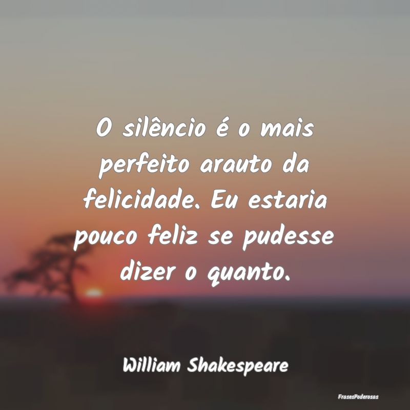O silêncio é o mais perfeito arauto da felicidad...