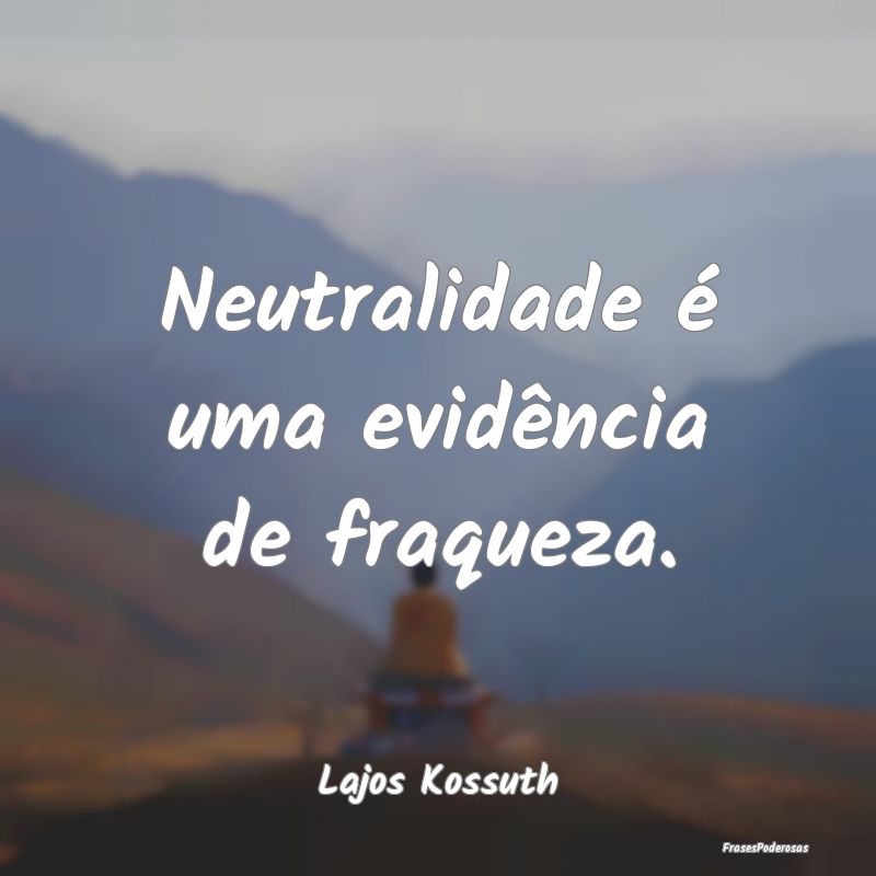 Neutralidade é uma evidência de fraqueza....