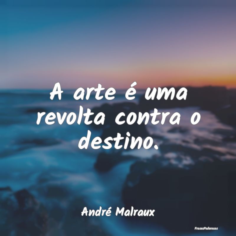 A arte é uma revolta contra o destino....