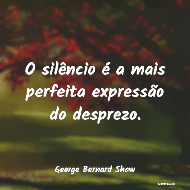 O silêncio é a mais perfeita expressão do despr...