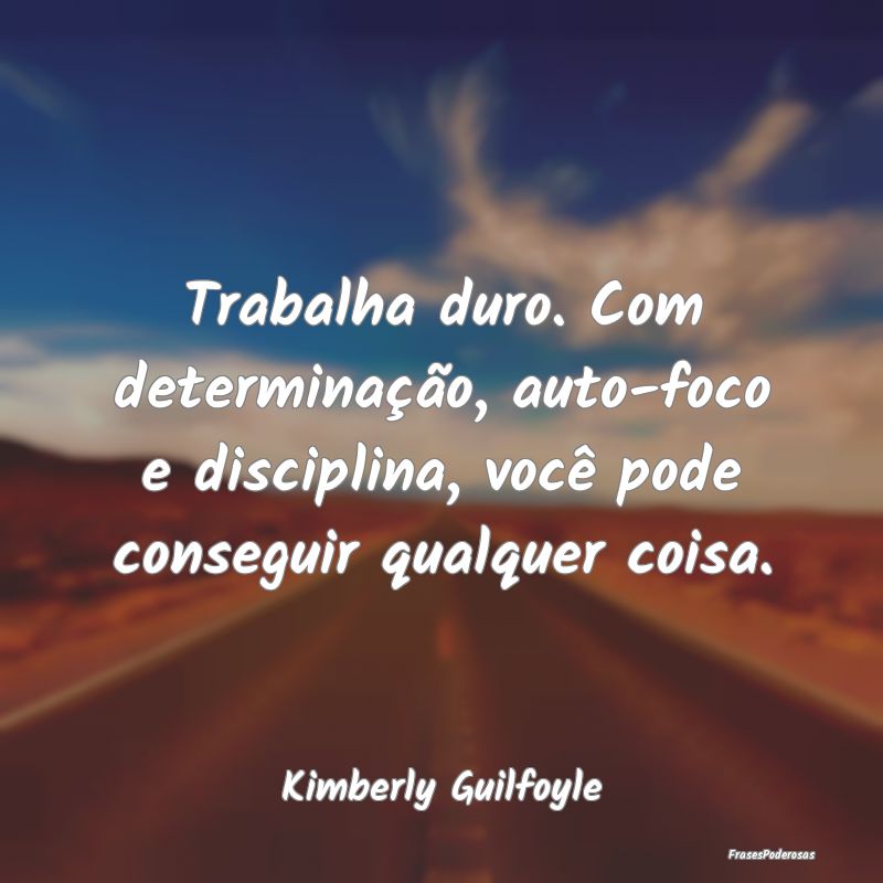 Trabalha duro. Com determinação, auto-foco e dis...