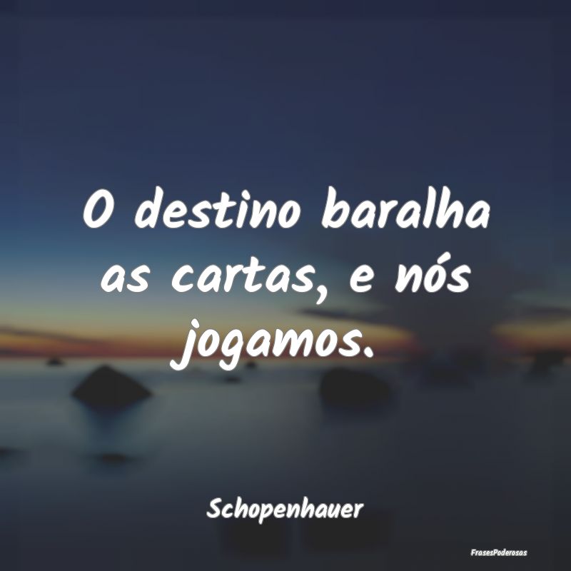 O destino baralha as cartas, e nós jogamos....