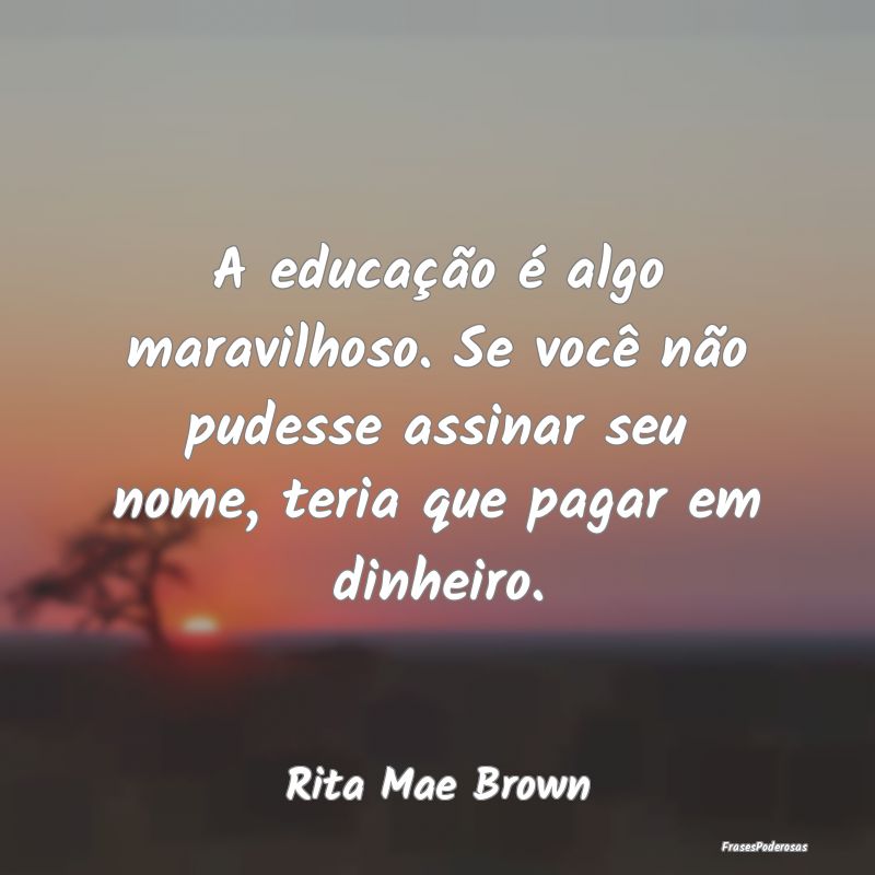 A educação é algo maravilhoso. Se você não pu...