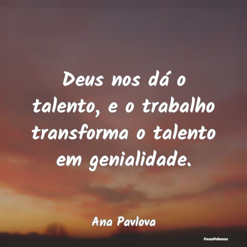 Deus nos dá o talento, e o trabalho transforma o ...