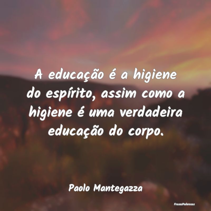 A educação é a higiene do espírito, assim como...
