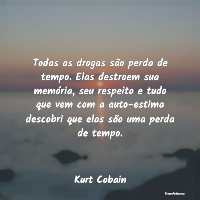 Todas as drogas são perda de tempo. Elas destroem...