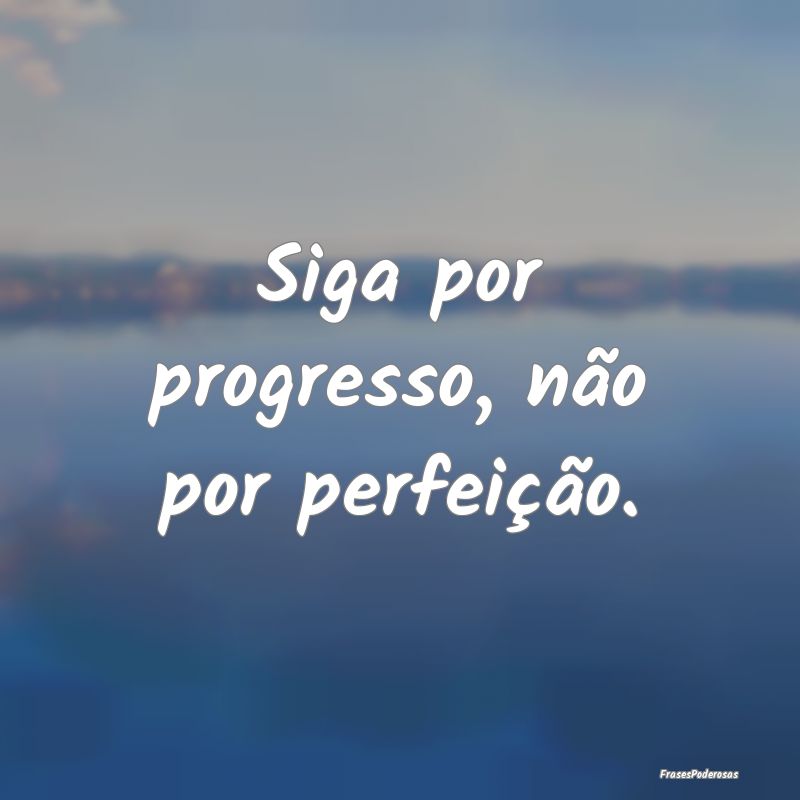 Siga por progresso, não por perfeição.
...