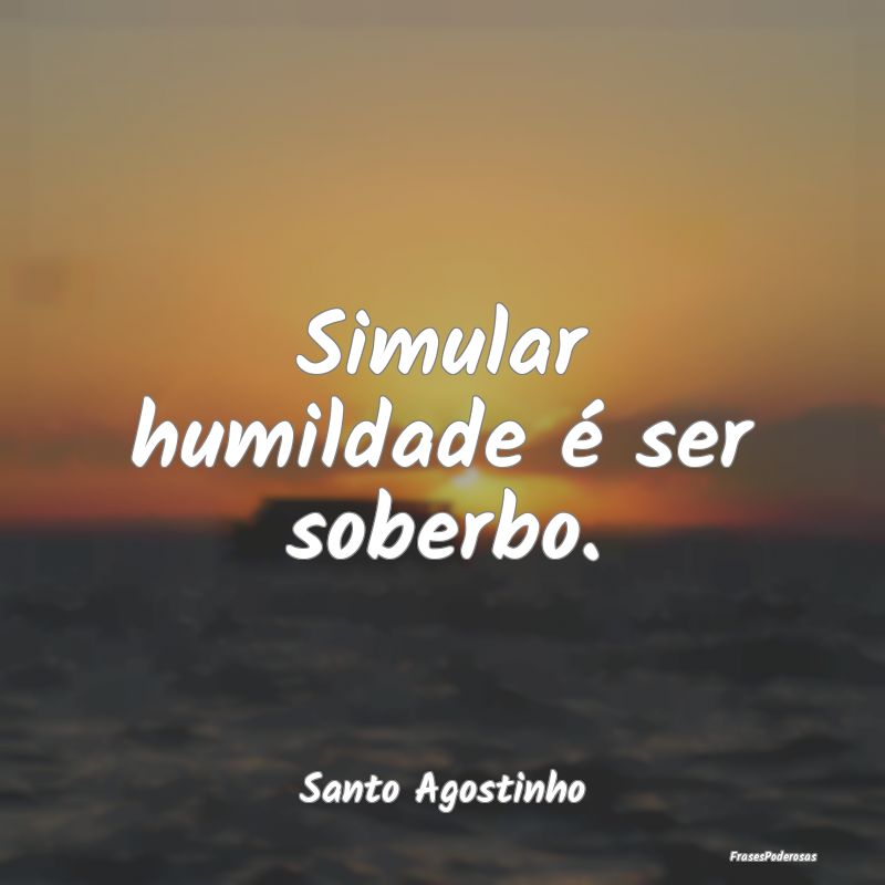 Simular humildade é ser soberbo....