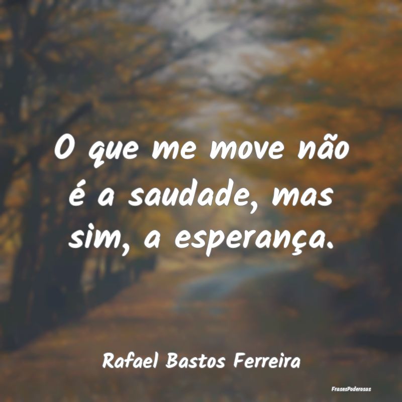 O que me move não é a saudade, mas sim, a espera...