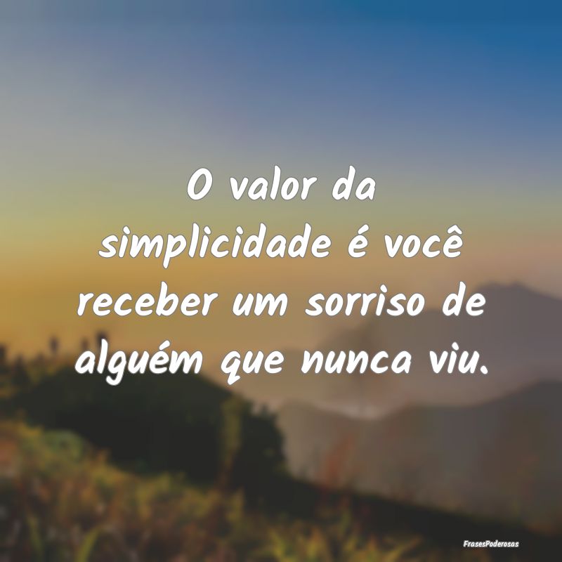 O valor da simplicidade é você receber um sorris...