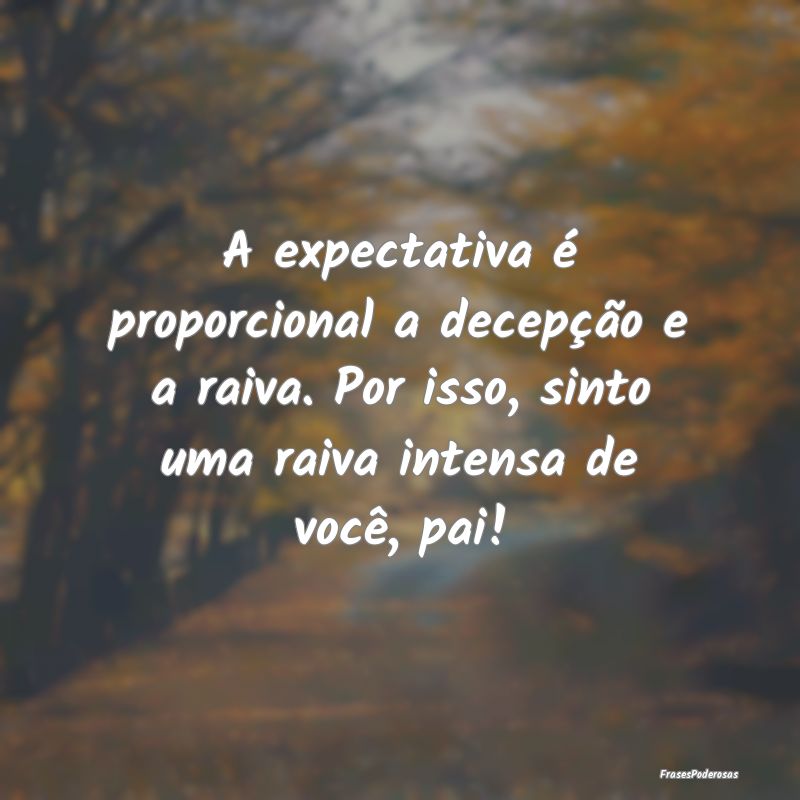 A expectativa é proporcional a decepção e a rai...