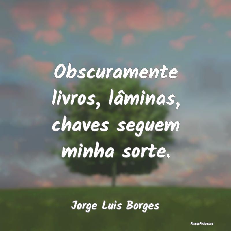 Obscuramente livros, lâminas, chaves seguem minha...