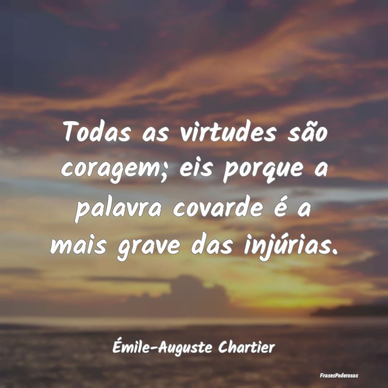 Todas as virtudes são coragem; eis porque a palav...