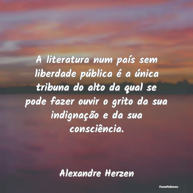 A literatura num país sem liberdade pública é a...