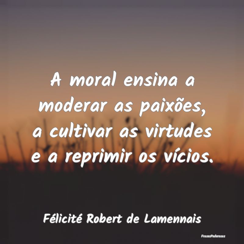 A moral ensina a moderar as paixões, a cultivar a...