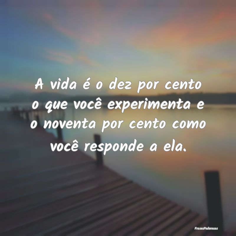 A vida é o dez por cento o que você experimenta ...