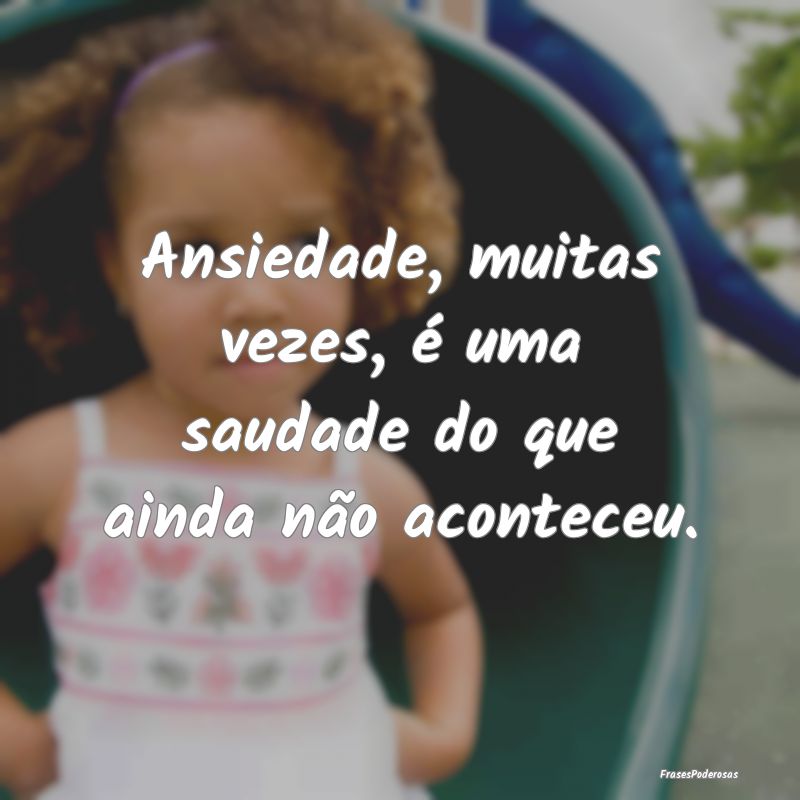 Ansiedade, muitas vezes, é uma saudade do que ain...