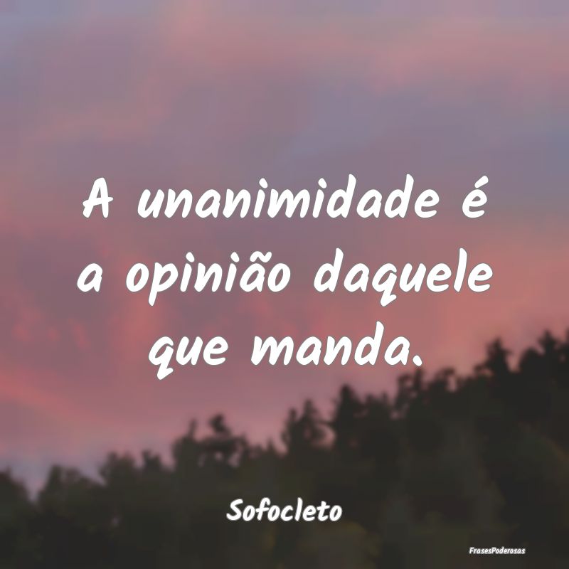 A unanimidade é a opinião daquele que manda....