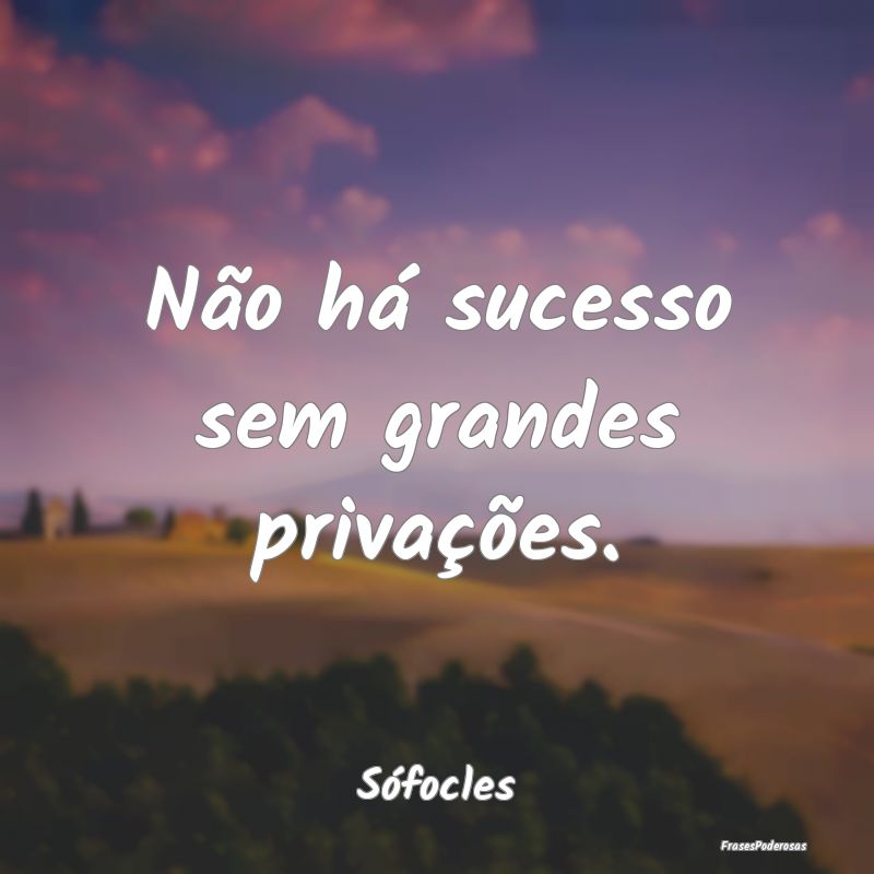 Não há sucesso sem grandes privações....