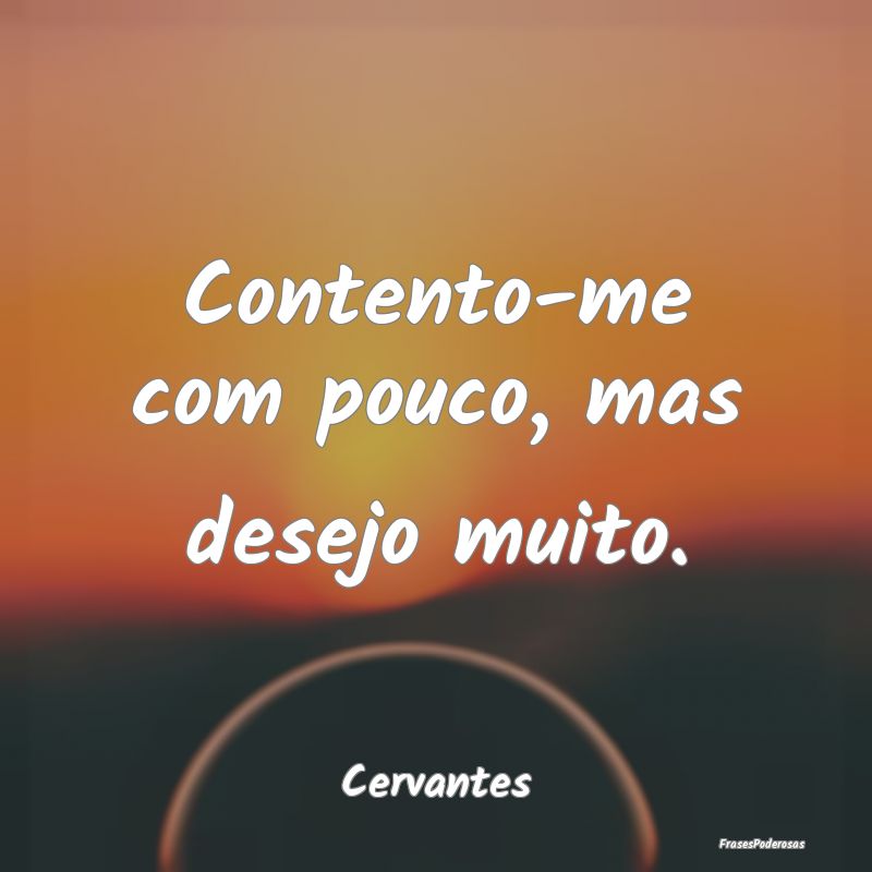 Contento-me com pouco, mas desejo muito....