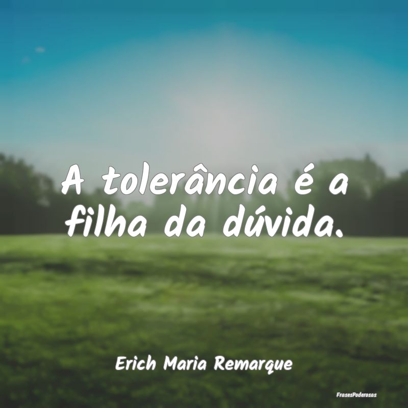 A tolerância é a filha da dúvida....