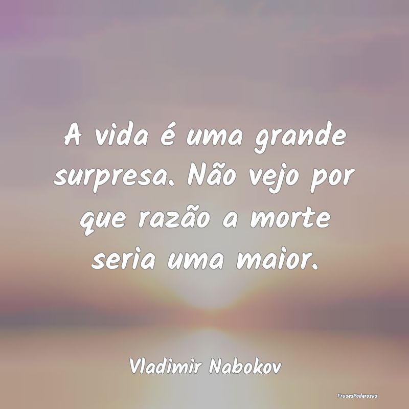 A vida é uma grande surpresa. Não vejo por que r...