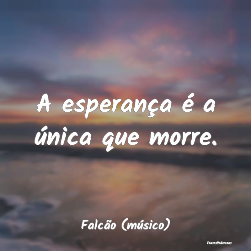 A esperança é a única que morre....