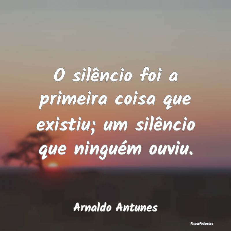 O silêncio foi a primeira coisa que existiu; um s...