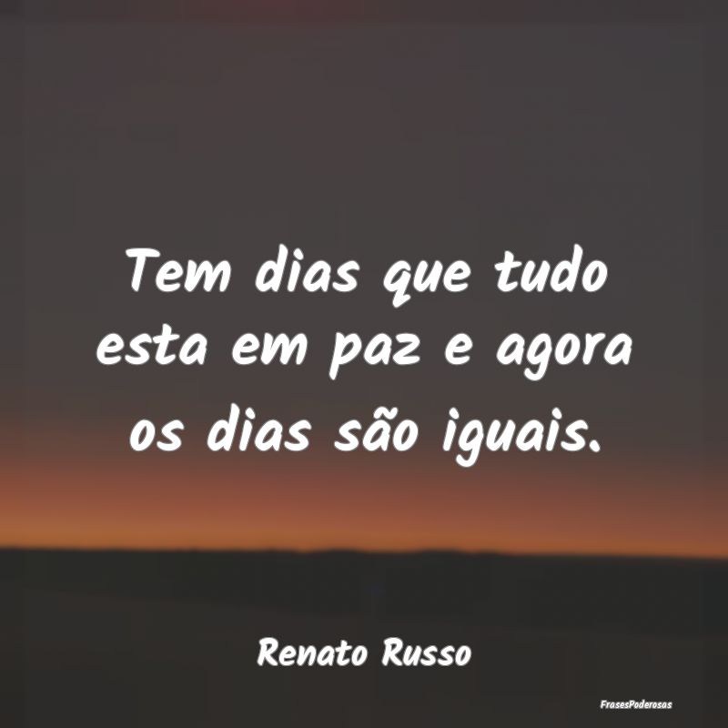 Tem dias que tudo esta em paz e agora os dias são...