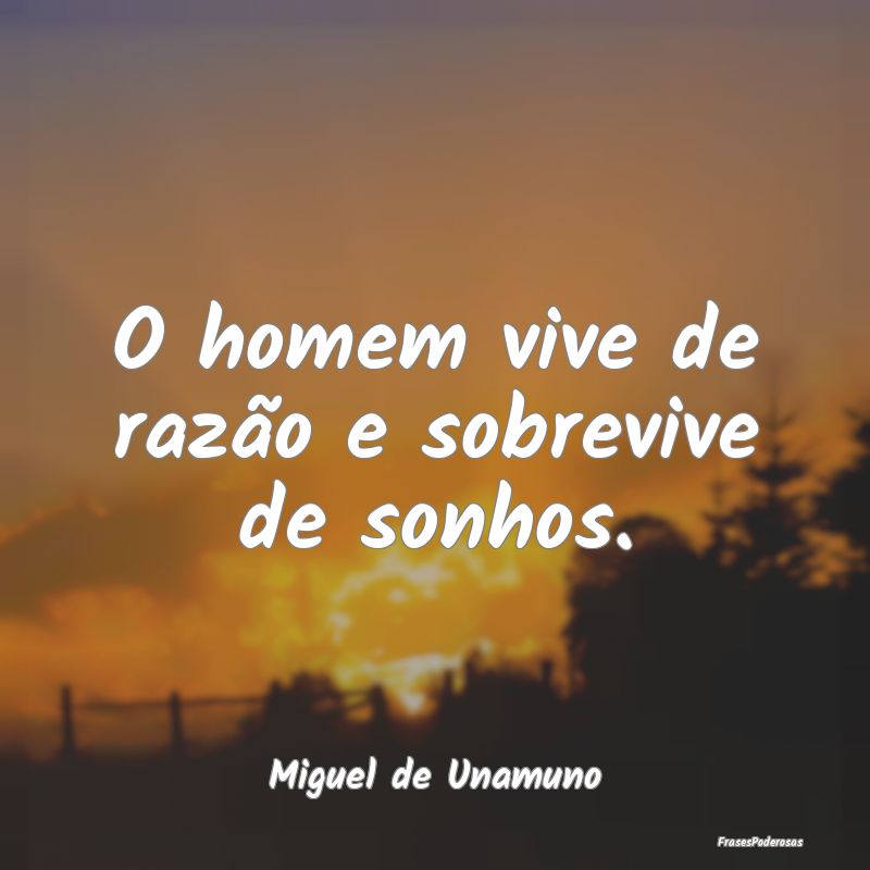 O homem vive de razão e sobrevive de sonhos....