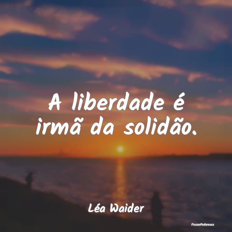 A liberdade é irmã da solidão....