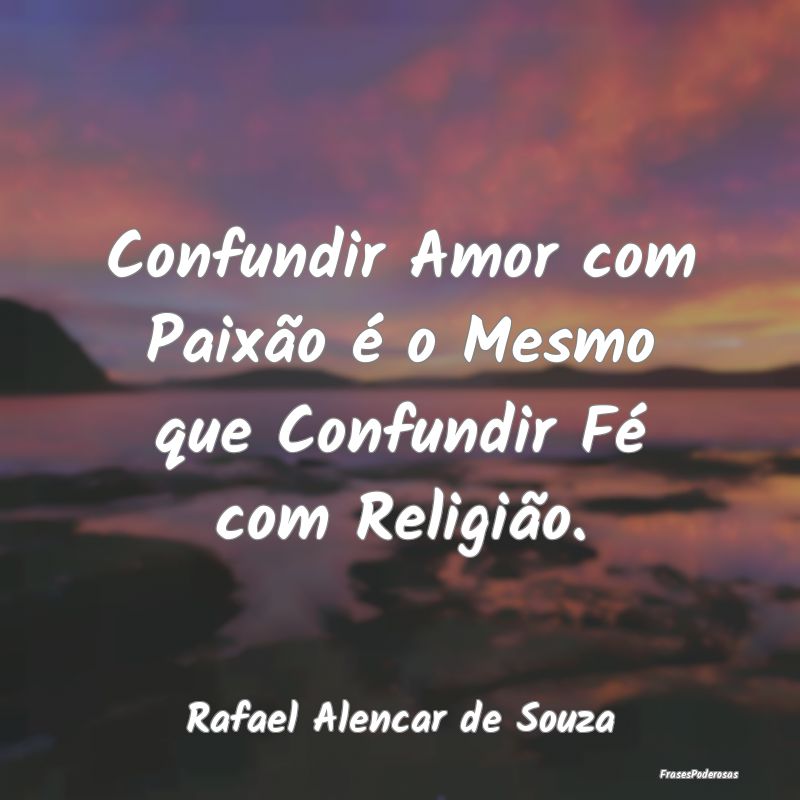 Confundir Amor com Paixão é o Mesmo que Confundi...