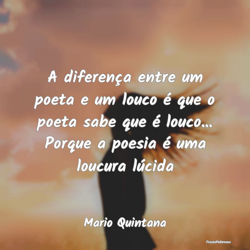 A diferença entre um poeta e um louco é que o po...
