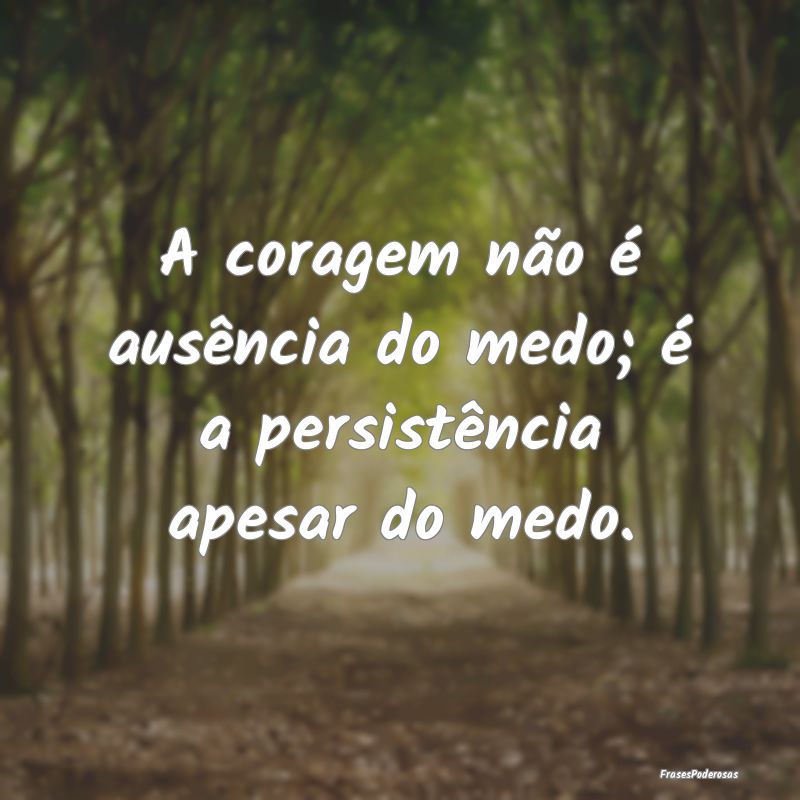 A coragem não é ausência do medo; é a persist...