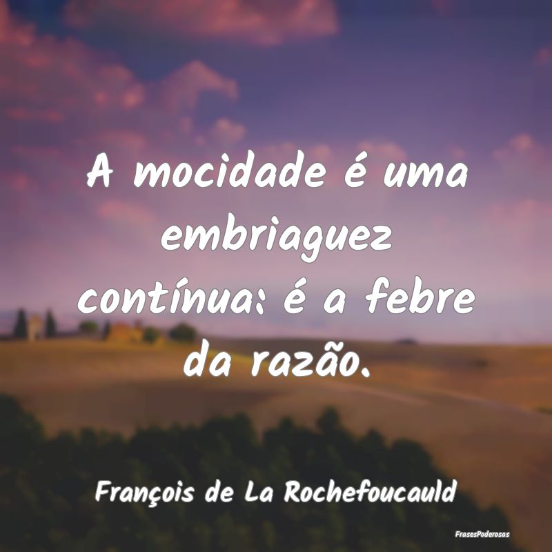 A mocidade é uma embriaguez contínua: é a febre...