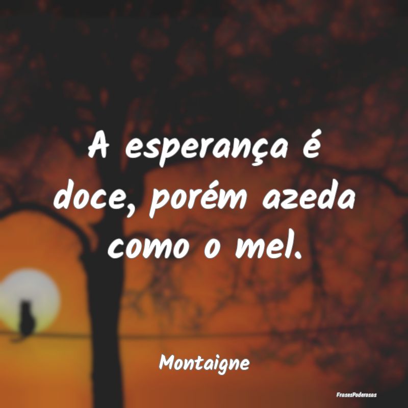 A esperança é doce, porém azeda como o mel....