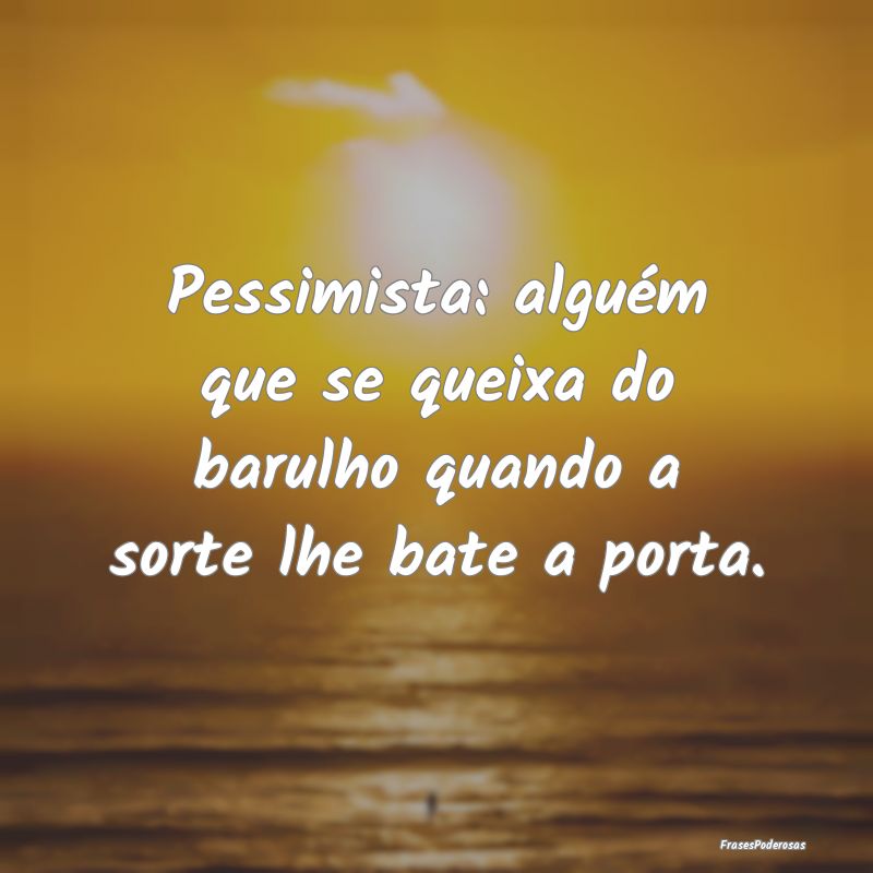 Pessimista: alguém que se queixa do barulho quand...