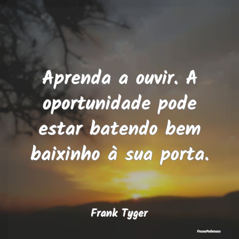 Aprenda a ouvir. A oportunidade pode estar batendo...