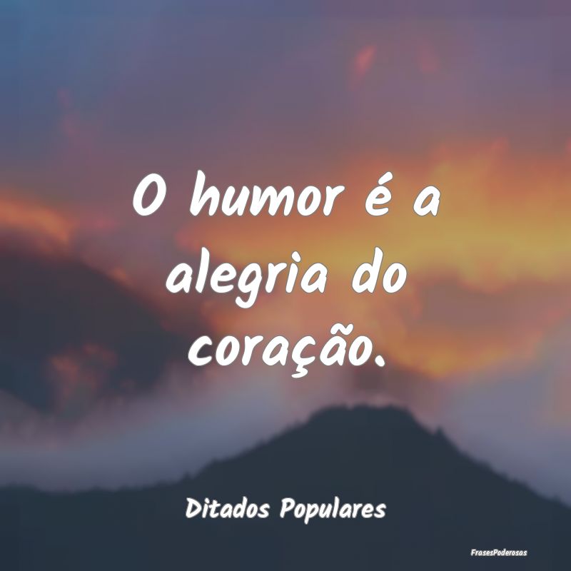 O humor é a alegria do coração....