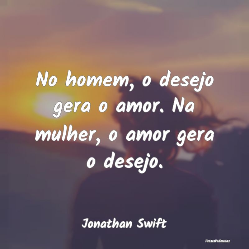 No homem, o desejo gera o amor. Na mulher, o amor ...