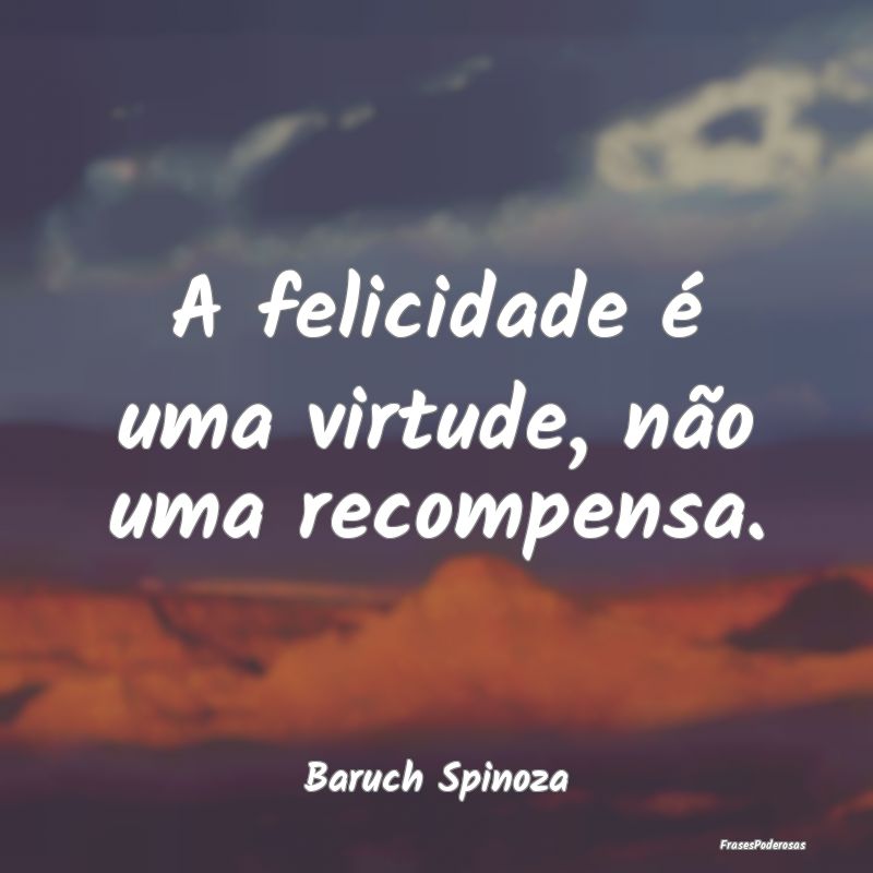 A felicidade é uma virtude, não uma recompensa....