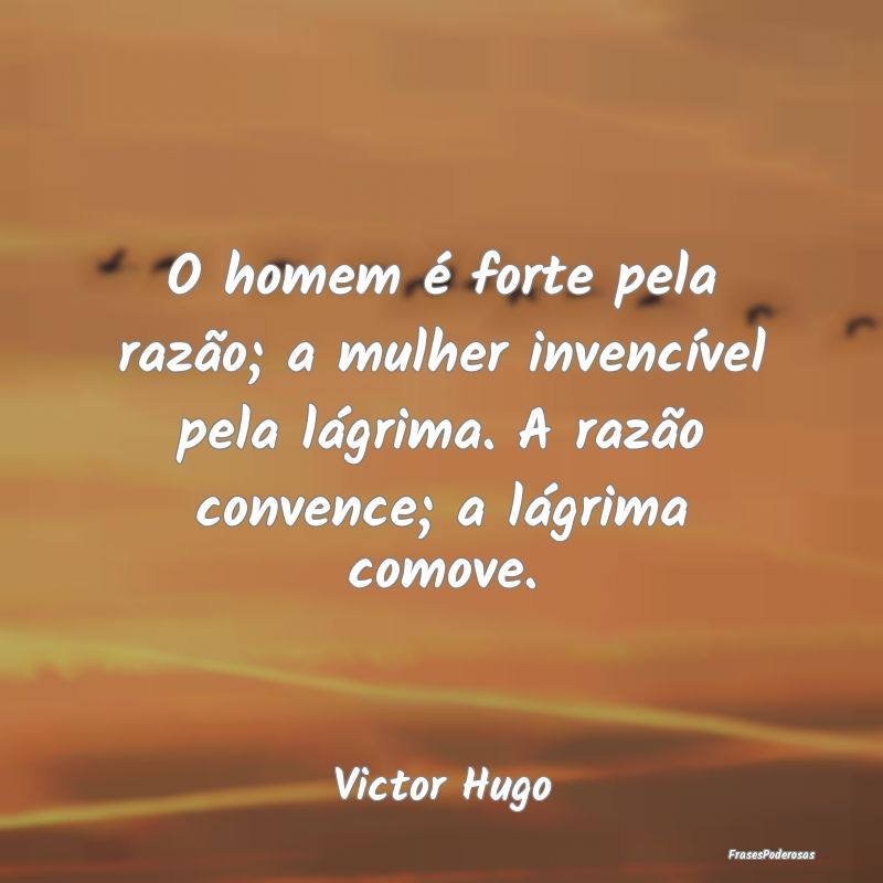 O homem é forte pela razão; a mulher invencível...