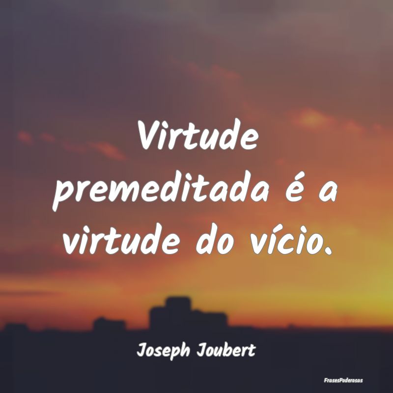 Virtude premeditada é a virtude do vício....