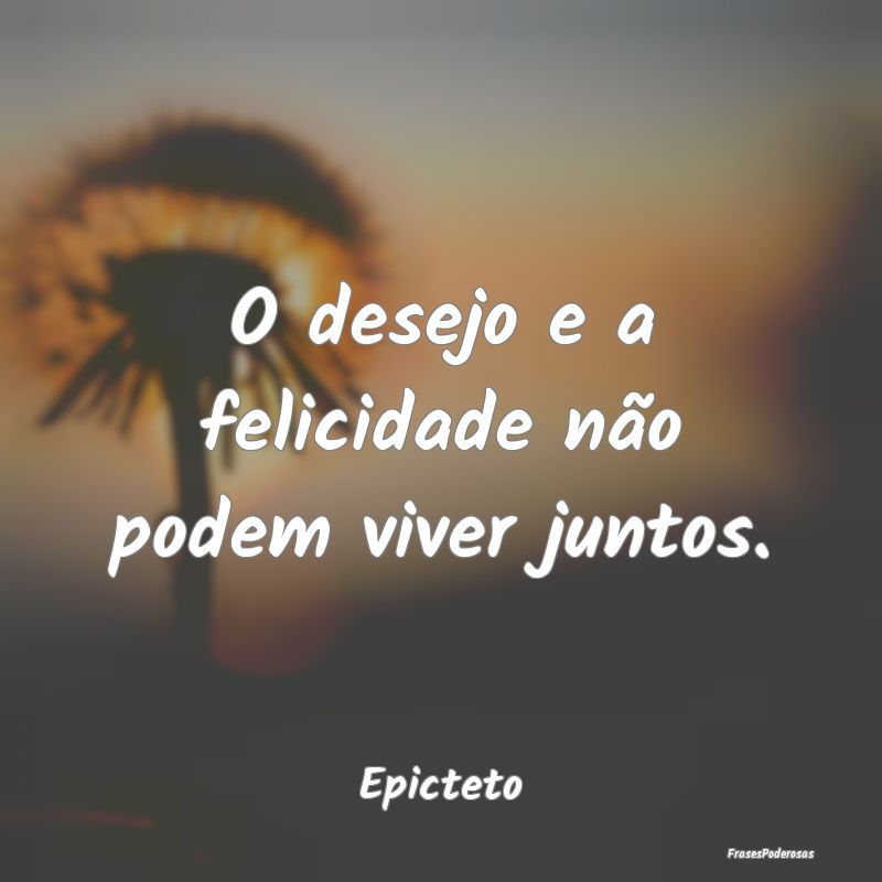 O desejo e a felicidade não podem viver juntos....