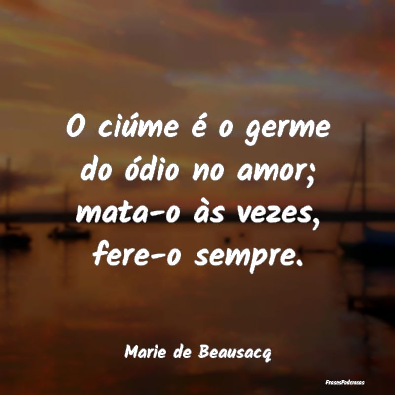 O ciúme é o germe do ódio no amor; mata-o às v...