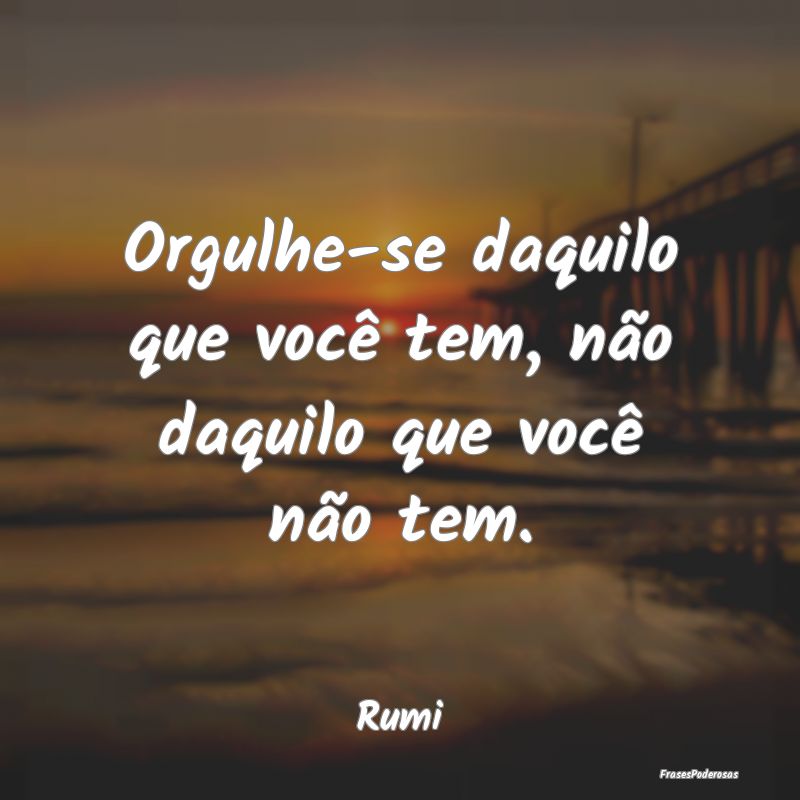 Orgulhe-se daquilo que você tem, não daquilo que...