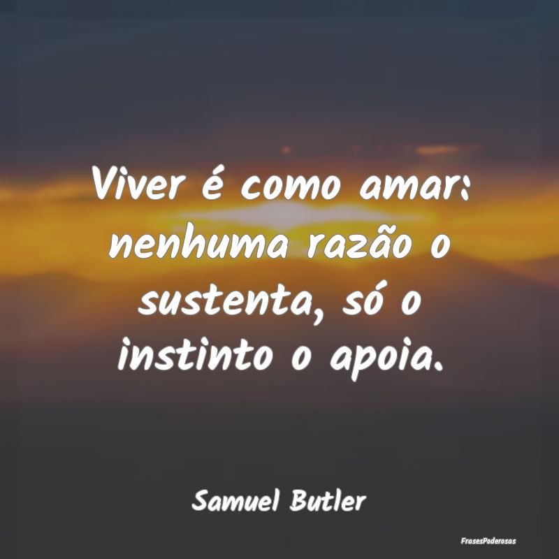 Viver é como amar: nenhuma razão o sustenta, só...