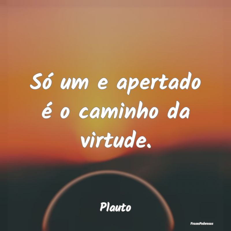 Só um e apertado é o caminho da virtude....