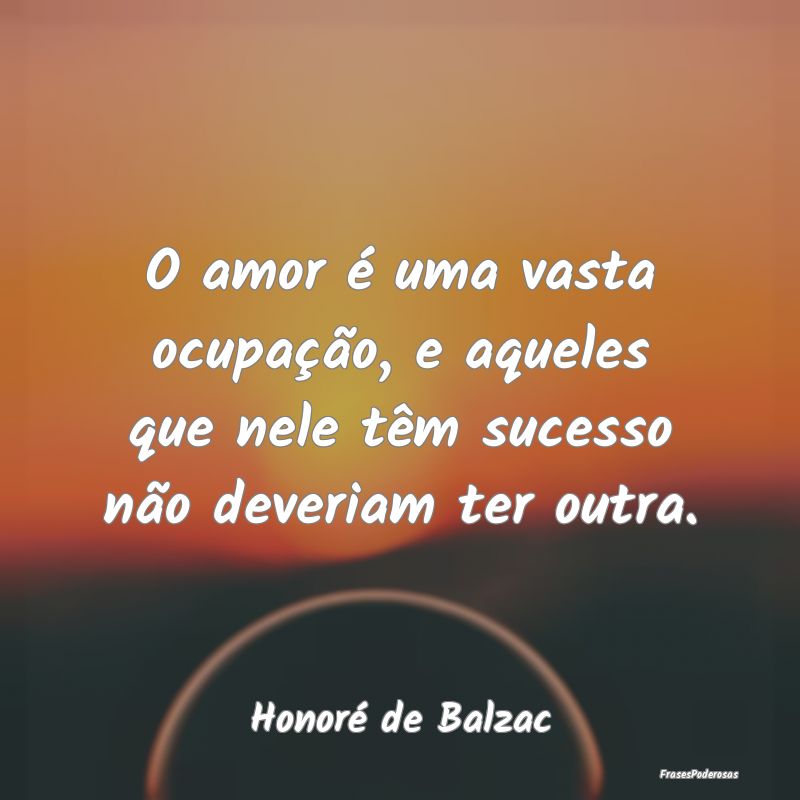 O amor é uma vasta ocupação, e aqueles que nele...