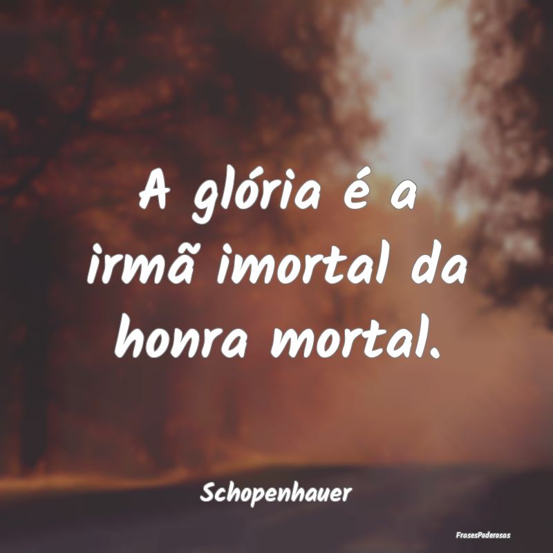 A glória é a irmã imortal da honra mortal....